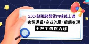 2024短视频带货内核线上课：卖货逻辑+商业流量+后端变现，手把手带你入场-KJ分享