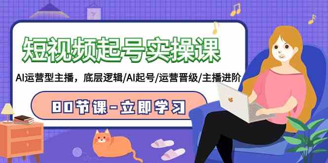 短视频起号实操课,AI运营型主播,底层逻辑/AI起号/运营晋级/主播进阶/80节-KJ分享