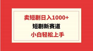 短剧新赛道：卖短剧日入1000+，小白轻松上手，可批量-KJ分享