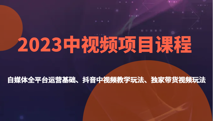 2023中视频项目课程,自媒体全平台运营基础、抖音中视频教学玩法、独家带货视频玩法。-KJ分享