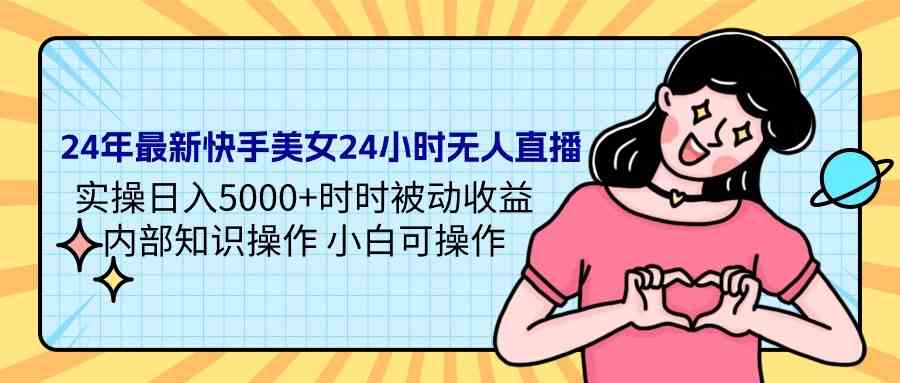 24年最新快手美女24小时无人直播 实操日入5000+时时被动收益 内部知识操…-KJ分享