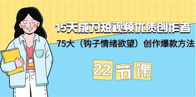 15天成为短视频-优质创作者+75大(钩子-情绪欲望)创作爆款方法-22节课-KJ分享