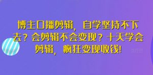 博主口播剪辑，自学坚持不下去？会剪辑不会变现？十天学会剪辑，疯狂变现收钱!-KJ分享