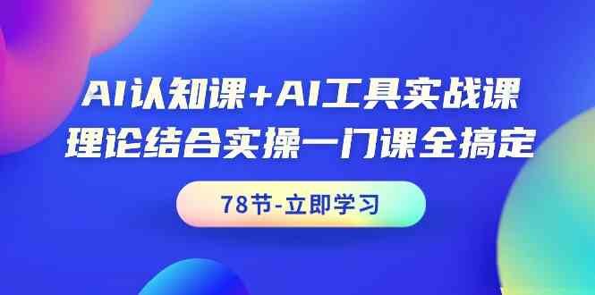 AI认知课+AI工具实战课，理论结合实操一门课全搞定（78节课）-KJ分享