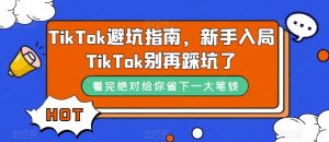 TikTok·避坑指南，新手入局Tk别再踩坑了（10节课）-KJ分享