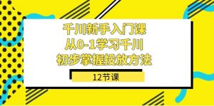 千川-新手入门课，从0-1学习千川，初步掌握投放方法（12节课）-KJ分享