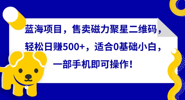 蓝海项目，售卖磁力聚星二维码，轻松日赚500+，适合0基础小白，一部手机即可操作-KJ分享