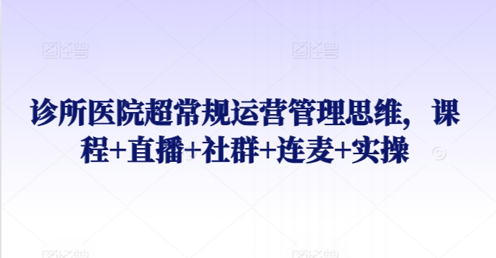 诊所医院超常规运营管理思维,课程+直播+社群+连麦+实操-KJ分享
