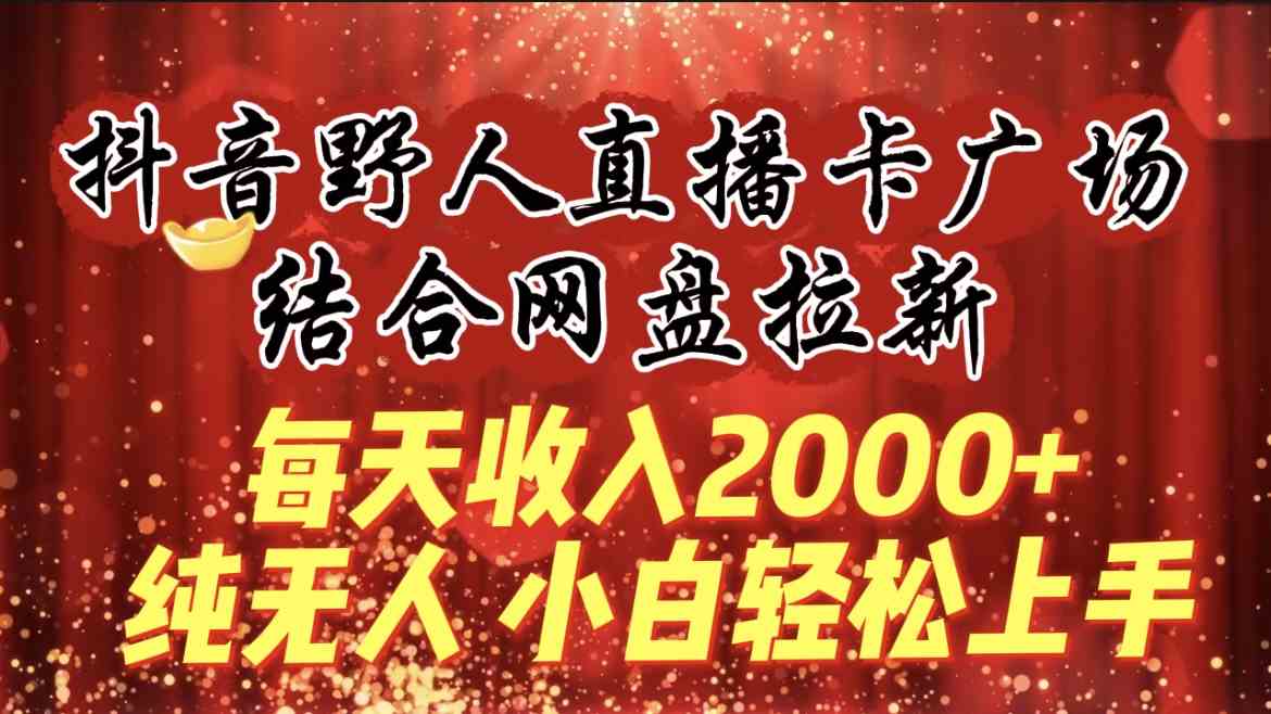 每天收入2000+，抖音野人直播卡广场，结合网盘拉新，纯无人，小白轻松上手-KJ分享