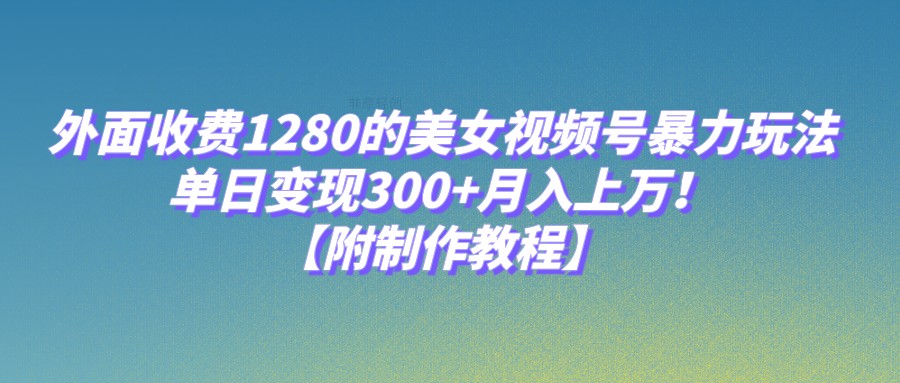 外面收费1280的美女视频号暴力玩法，单日变现300+，月入上万！【附制作教程】-KJ分享
