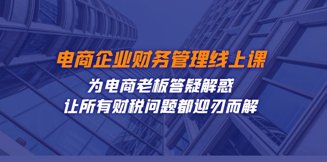 电商企业-财务管理线上课：为电商老板答疑解惑-让所有财税问题都迎刃而解-KJ分享