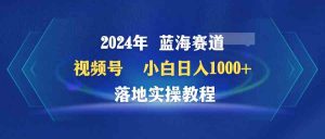2024年蓝海赛道 视频号 小白日入1000+ 落地实操教程-KJ分享