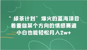 “绿茶计划”，爆火的蓝海项目，着重做某个方向的情感赛道，小白也能轻松月入2w+-KJ分享