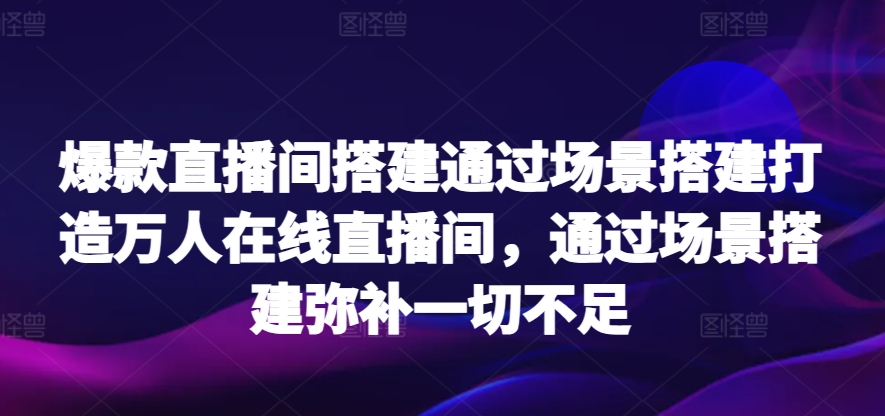 爆款直播间搭建通过场景搭建打造万人在线直播间，通过场景搭建弥补一切不足-KJ分享