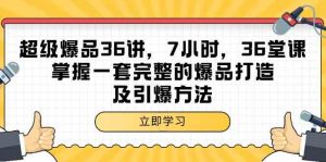 超级爆品-36讲，7小时，36堂课，掌握一套完整的爆品打造及引爆方法-KJ分享
