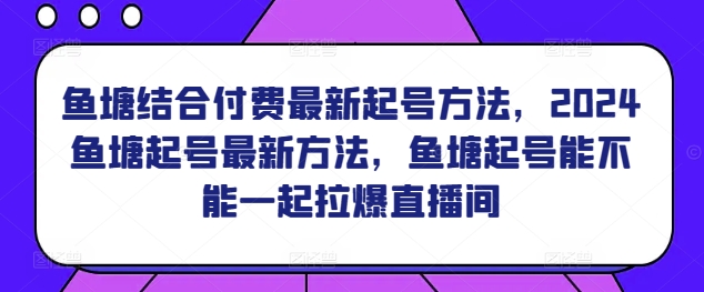 鱼塘结合付费最新起号方法，​2024鱼塘起号最新方法，鱼塘起号能不能一起拉爆直播间-KJ分享