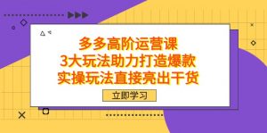 拼多多高阶·运营课,3大玩法助力打造爆款,实操玩法直接亮出干货-KJ分享