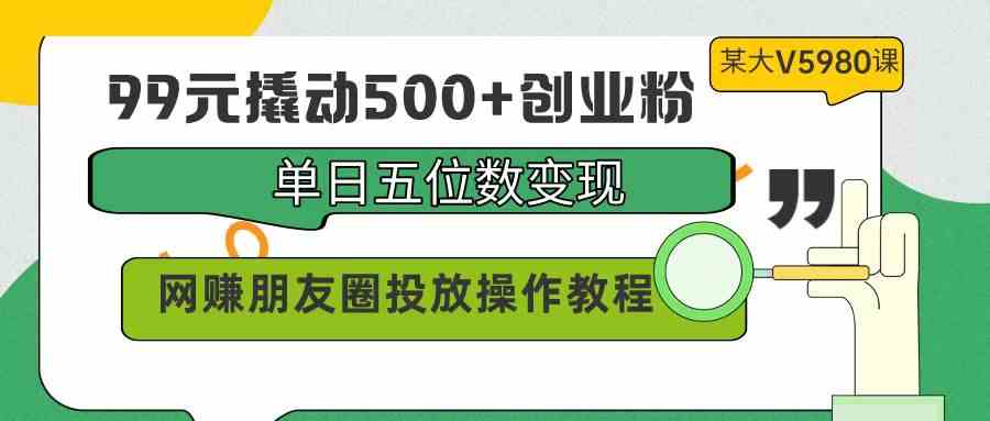 99元撬动500+创业粉，单日五位数变现，网赚朋友圈投放操作教程价值5980！-KJ分享