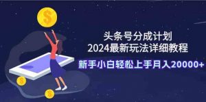 头条号分成计划：2024最新玩法详细教程，新手小白轻松上手月入20000+-KJ分享