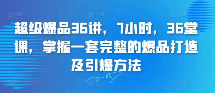 超级爆品36讲，7小时，36堂课，掌握一套完整的爆品打造及引爆方法-KJ分享