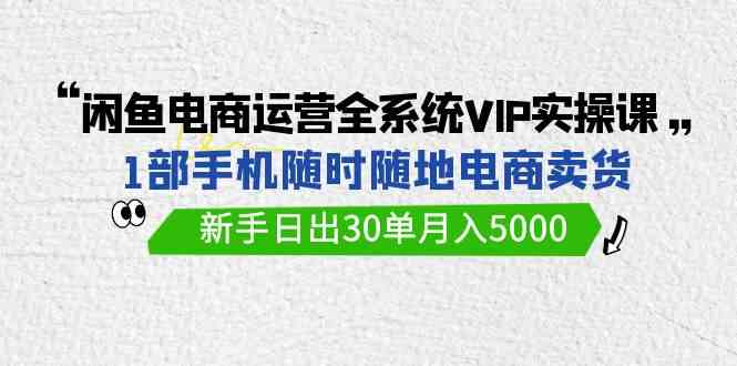 闲鱼电商运营全系统VIP实战课，1部手机随时随地卖货，新手日出30单月入5000-KJ分享