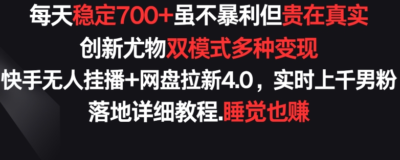 每天稳定700+，收益不高但贵在真实，创新尤物双模式多渠种变现，快手无人挂播+网盘拉新4.0-KJ分享