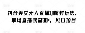 抖音美女无人直播3.0防封玩法，单场直播收益500+，风口项目-KJ分享