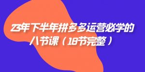 2023年下半年拼多多·运营必学的八节课(18节完整)-KJ分享