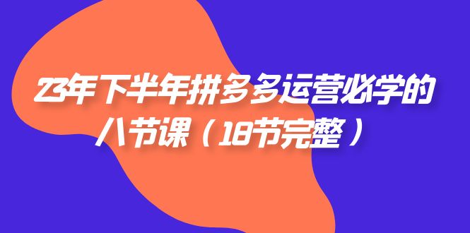 2023年下半年拼多多·运营必学的八节课（18节完整）-KJ分享