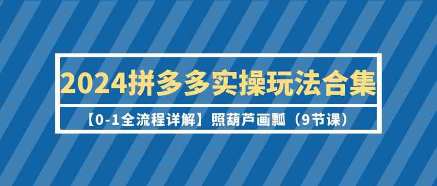 2024拼多多实操玩法合集【0-1全流程详解】照葫芦画瓢（9节课）.-KJ分享
