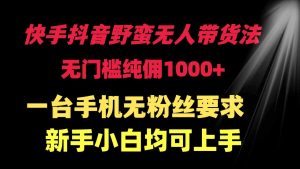 快手抖音野蛮无人带货法 无门槛纯佣1000+ 一台手机无粉丝要求新手小白…-KJ分享