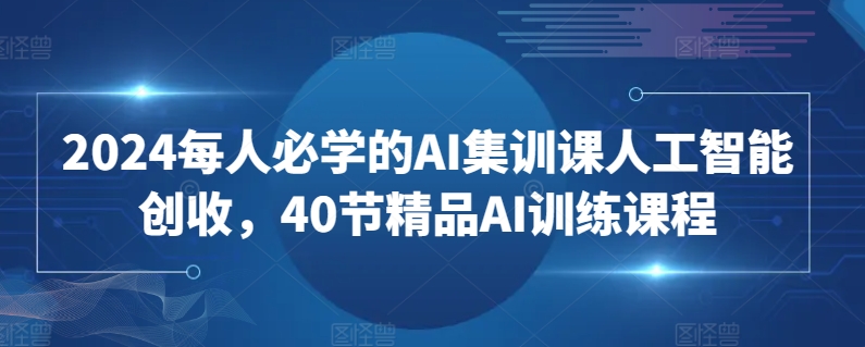 2024每人必学的AI集训课人工智能创收，40节精品AI训练课程-KJ分享