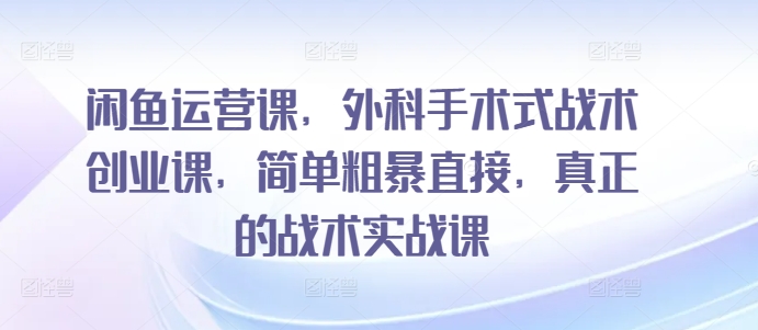 闲鱼运营课，外科手术式战术创业课，简单粗暴直接，真正的战术实战课-KJ分享