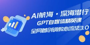 AI航海·深海潜行,GPT自媒体精英课,全网首创调教心流法3.0(20节课)-KJ分享