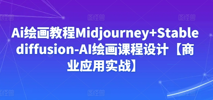 Ai绘画教程Midjourney+Stablediffusion-AI绘画课程设计【商业应用实战】-KJ分享