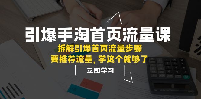 引爆-手淘首页流量课：拆解引爆首页流量步骤，要推荐流量，学这个就够了-KJ分享