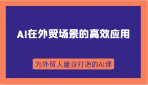 AI在外贸场景的高效应用,从入门到进阶,从B端应用到C端应用,为外贸人量身打造的AI课-KJ分享