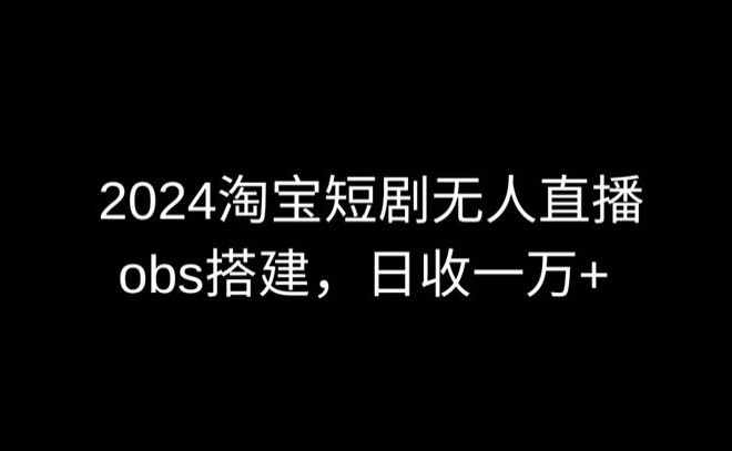 2024最新淘宝短剧无人直播，obs多窗口搭建，日收6000+-KJ分享