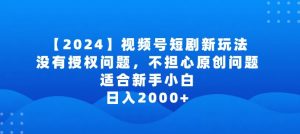 2024视频号短剧玩法，没有授权问题，不担心原创问题，适合新手小白，日入2000+-KJ分享
