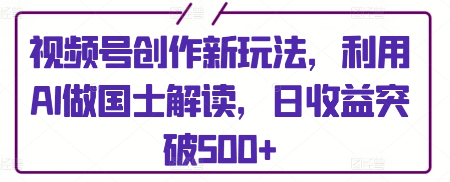 视频号创作新玩法，利用AI做国士解读，日收益突破500+-KJ分享