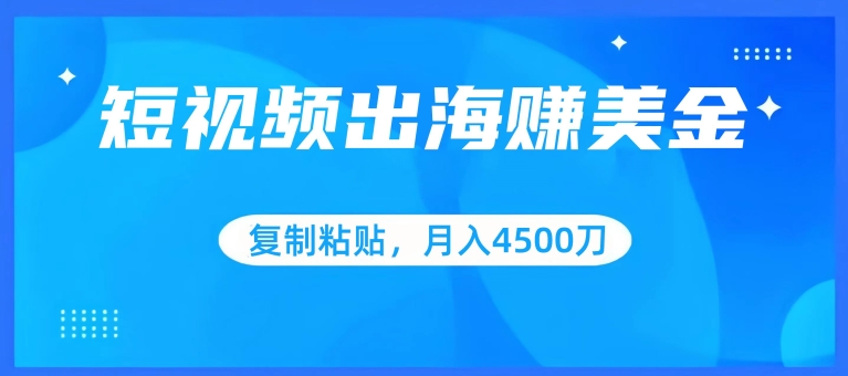 短视频出海赚美金，复制粘贴批量操作，小白轻松掌握，月入4500美刀-KJ分享