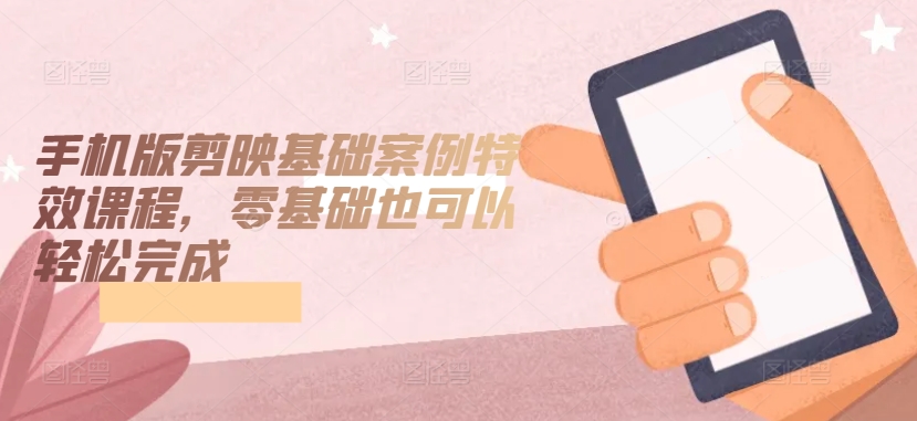 手机版剪映基础案例特效课程，零基础也可以轻松完成-KJ分享