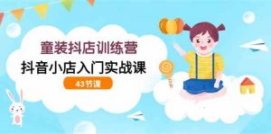 童装抖店训练营，抖音小店入门实战课（43节课）-KJ分享