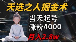 天选之人掘金术，当天起号，7条作品涨粉4000+，单月变现2.8w天选之人掘…-KJ分享