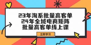23年淘系批量高客单+24年全域电商矩阵，批量高客单线上课（109节课）-KJ分享
