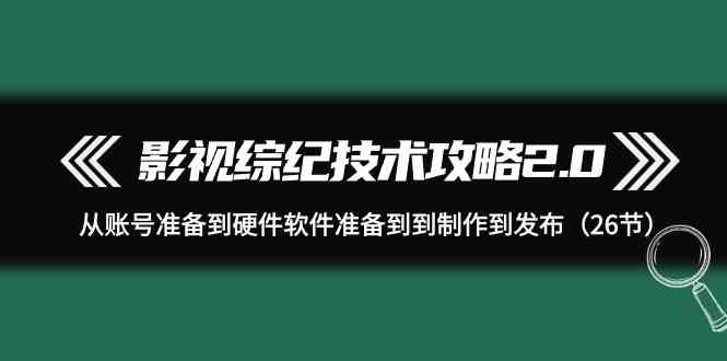 影视 综纪技术攻略2.0：从账号准备到硬件软件准备到到制作到发布（26节）-KJ分享