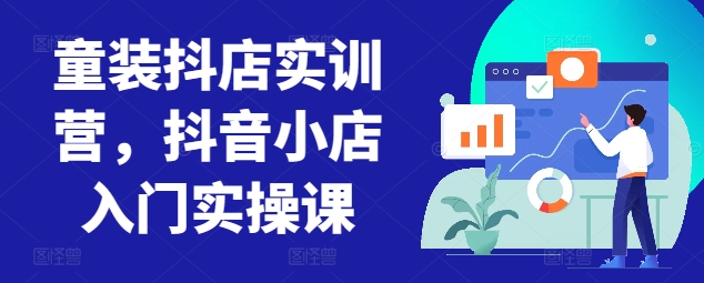 童装抖店实训营，抖音小店入门实操课-KJ分享