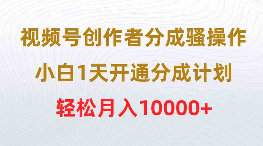 视频号创作者分成骚操作，小白1天开通分成计划，轻松月入10000+-KJ分享