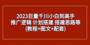 2023巨量千川小白到高手：推广逻辑 计划搭建 搭建思路等(教程+图文+配套)-KJ分享