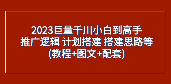 2023巨量千川小白到高手：推广逻辑 计划搭建 搭建思路等(教程+图文+配套)-KJ分享